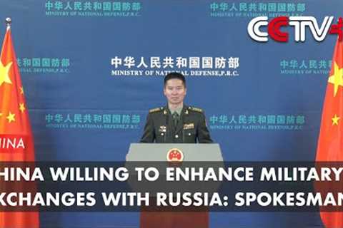 China Willing to Enhance Military Exchanges with Russia: Spokesman